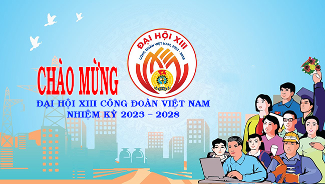 Nhiệt liệt chào mừng Đại hội XIII Công đoàn Việt Nam, nhiệm kỳ  2023 - 2028!